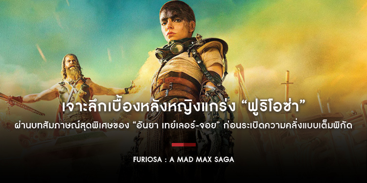 เจาะลึกเบื้องหลังหญิงแกร่ง “ฟูริโอซ่า” ผ่านบทสัมภาษณ์สุดพิเศษของ “อันยา เทย์เลอร์-จอย” ก่อนระเบิดความคลั่งแบบเต็มพิกัดใน “Furiosa : A Mad Max Saga”